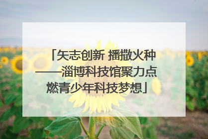 矢志创新 播撒火种——淄博科技馆聚力点燃青少年科技梦想