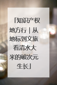 知识产权地方行｜从地标到文旅 看清水大米的破次元生长
