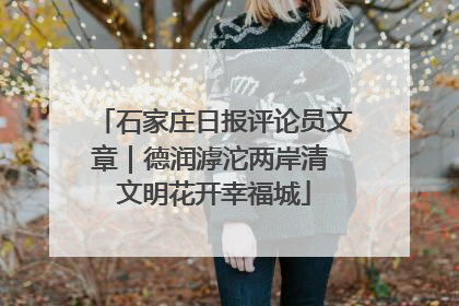 石家庄日报评论员文章｜德润滹沱两岸清 文明花开幸福城