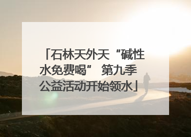石林天外天“碱性水免费喝” 第九季公益活动开始领水