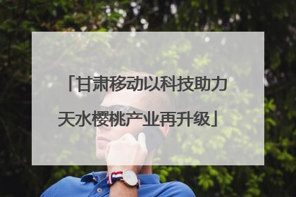甘肃移动以科技助力天水樱桃产业再升级