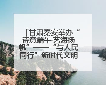 甘肃秦安举办“诗意端午·艺海扬帆”——“与人民同行”新时代文明实践文艺志愿服务活动