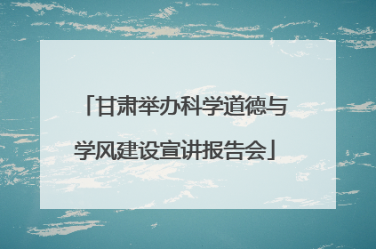 甘肃举办科学道德与学风建设宣讲报告会