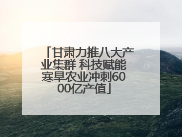 甘肃力推八大产业集群 科技赋能寒旱农业冲刺6000亿产值