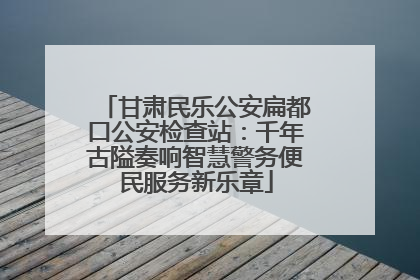甘肃民乐公安扁都口公安检查站：千年古隘奏响智慧警务便民服务新乐章
