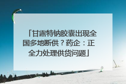 甘露特钠胶囊出现全国多地断供？药企：正全力处理供货问题