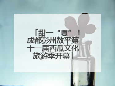 甜一“夏”！成都彭州敖平第十一届西瓜文化旅游季开幕