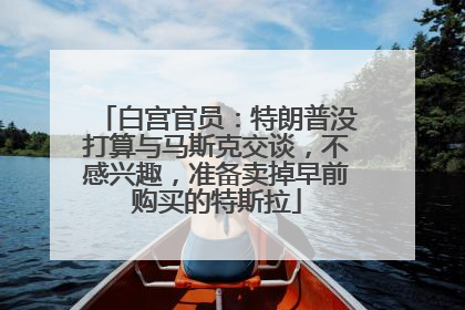 白宫官员：特朗普没打算与马斯克交谈，不感兴趣，准备卖掉早前购买的特斯拉