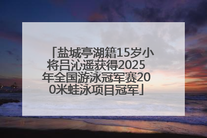 盐城亭湖籍15岁小将吕沁遥获得2025年全国游泳冠军赛200米蛙泳项目冠军