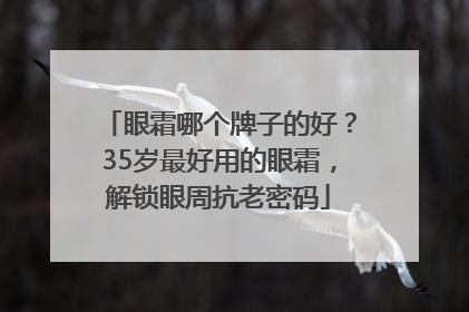 眼霜哪个牌子的好？35岁最好用的眼霜，解锁眼周抗老密码
