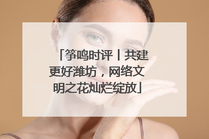 筝鸣时评丨共建更好潍坊，网络文明之花灿烂绽放