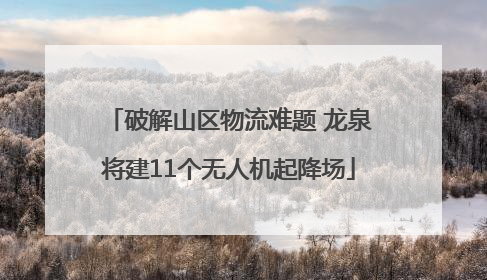 破解山区物流难题 龙泉将建11个无人机起降场