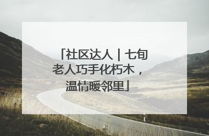 社区达人｜七旬老人巧手化朽木，温情暖邻里