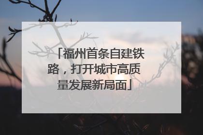 福州首条自建铁路，打开城市高质量发展新局面