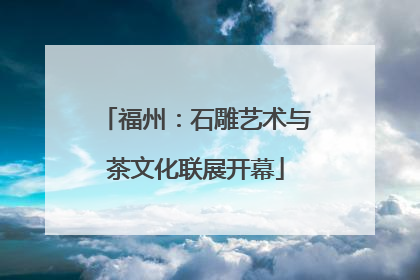福州：石雕艺术与茶文化联展开幕