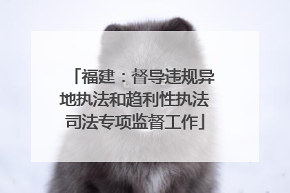 福建：督导违规异地执法和趋利性执法司法专项监督工作