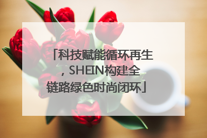 科技赋能循环再生，SHEIN构建全链路绿色时尚闭环