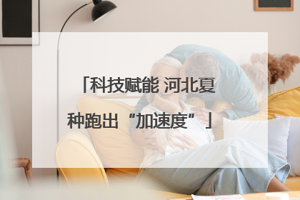 科技赋能 河北夏种跑出“加速度”