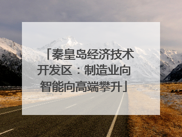 秦皇岛经济技术开发区：制造业向智能向高端攀升