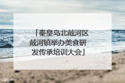 秦皇岛北戴河区戴河镇举办美食研发传承培训大会