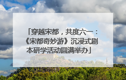 穿越宋都，共度六一：《宋都奇妙游》沉浸式剧本研学活动圆满举办