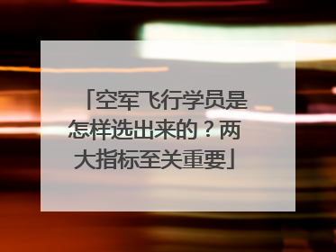 空军飞行学员是怎样选出来的？两大指标至关重要