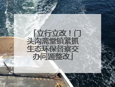 立行立改！门头沟斋堂镇紧抓生态环保督察交办问题整改