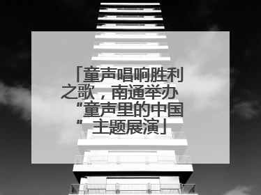 童声唱响胜利之歌，南通举办“童声里的中国”主题展演