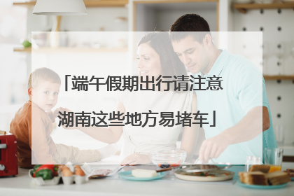 端午假期出行请注意 湖南这些地方易堵车