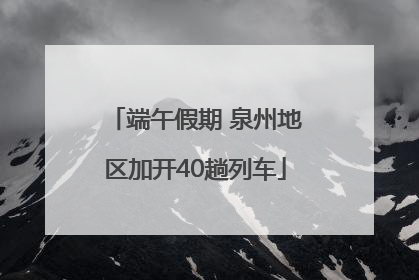 端午假期 泉州地区加开40趟列车