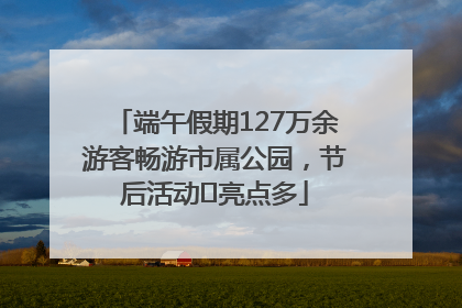 端午假期127万余游客畅游市属公园，节后活动﻿亮点多