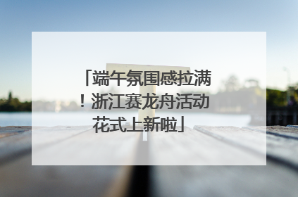端午氛围感拉满！浙江赛龙舟活动花式上新啦