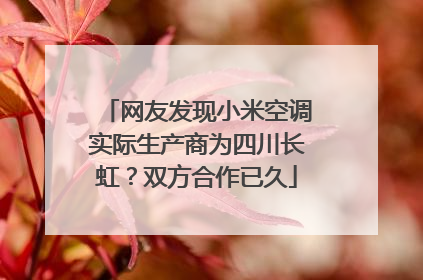 网友发现小米空调实际生产商为四川长虹？双方合作已久