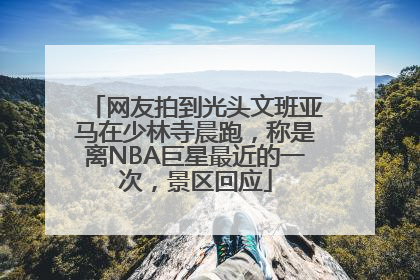 网友拍到光头文班亚马在少林寺晨跑，称是离NBA巨星最近的一次，景区回应