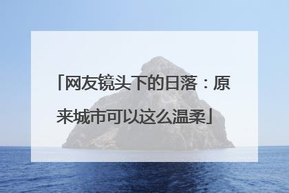 网友镜头下的日落：原来城市可以这么温柔