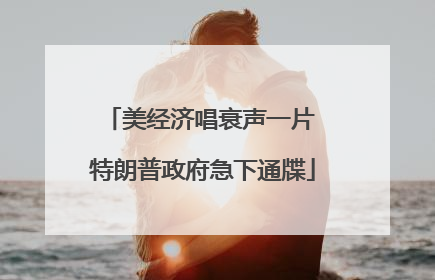 美经济唱衰声一片 特朗普政府急下通牒