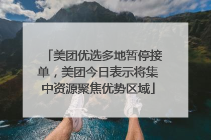 美团优选多地暂停接单，美团今日表示将集中资源聚焦优势区域