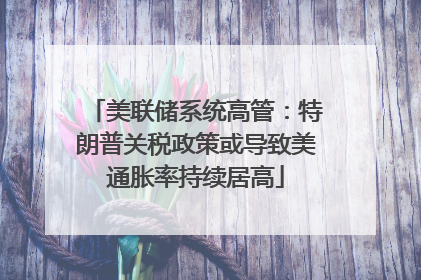 美联储系统高管：特朗普关税政策或导致美通胀率持续居高