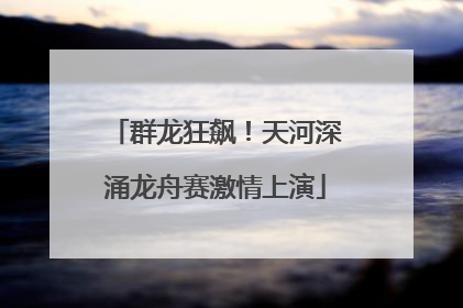 群龙狂飙！天河深涌龙舟赛激情上演