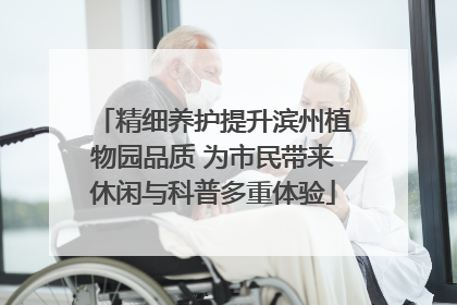 精细养护提升滨州植物园品质 为市民带来休闲与科普多重体验