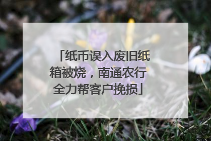 纸币误入废旧纸箱被烧，南通农行全力帮客户挽损