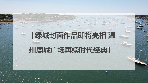 绿城封面作品即将亮相 温州鹿城广场再续时代经典