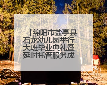 绵阳市盐亭县石龙幼儿园举行大班毕业典礼暨延时托管服务成果展