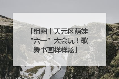 组图丨天元区萌娃“六一”太会玩！歌舞书画样样炫