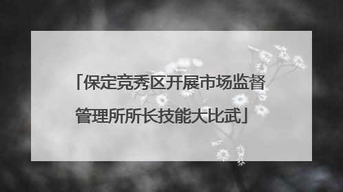 保定竞秀区开展市场监督管理所所长技能大比武
