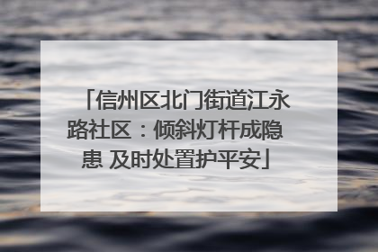 信州区北门街道江永路社区：倾斜灯杆成隐患 及时处置护平安