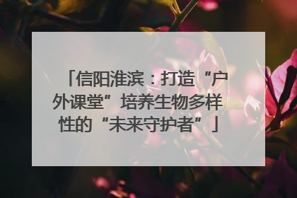 信阳淮滨：打造“户外课堂”培养生物多样性的“未来守护者”