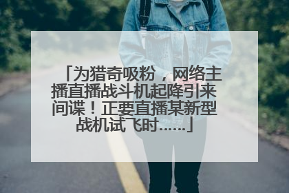 为猎奇吸粉，网络主播直播战斗机起降引来间谍！正要直播某新型战机试飞时……