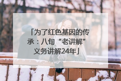 为了红色基因的传承：八旬“老讲解”义务讲解24年