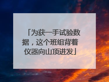 为获一手试验数据，这个班组背着仪器向山顶进发